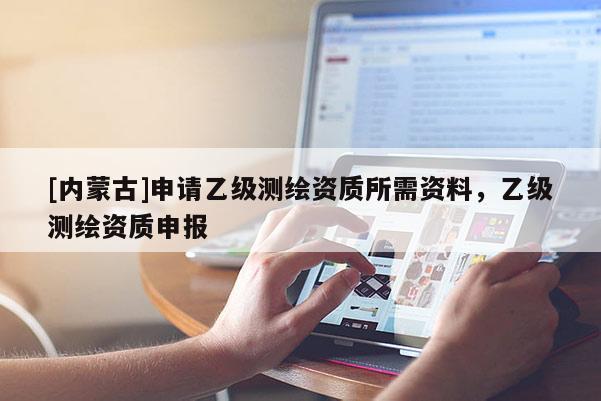 [內蒙古]申請乙級測繪資質所需資料，乙級測繪資質申報