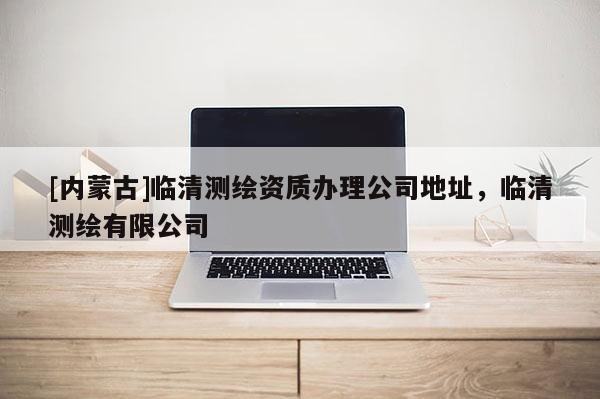 [內蒙古]臨清測繪資質辦理公司地址，臨清測繪有限公司