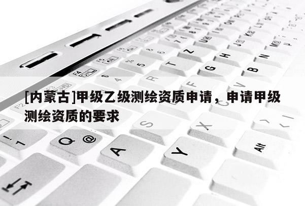 [內(nèi)蒙古]甲級乙級測繪資質(zhì)申請，申請甲級測繪資質(zhì)的要求
