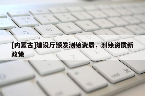 [內(nèi)蒙古]建設(shè)廳頒發(fā)測繪資質(zhì)，測繪資質(zhì)新政策