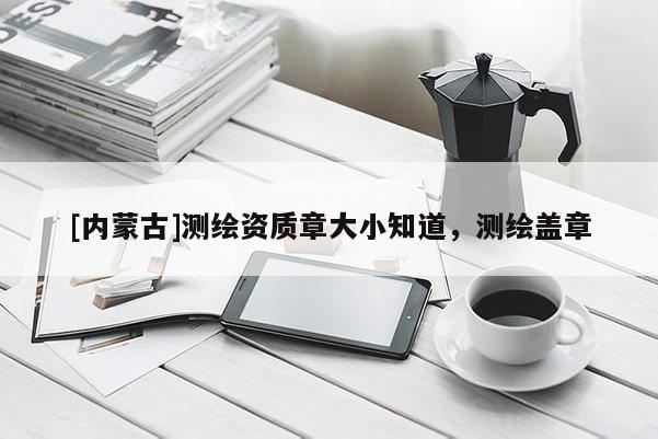 [內(nèi)蒙古]測繪資質(zhì)章大小知道，測繪蓋章
