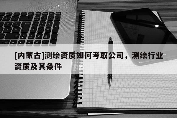 [內(nèi)蒙古]測繪資質(zhì)如何考取公司，測繪行業(yè)資質(zhì)及其條件