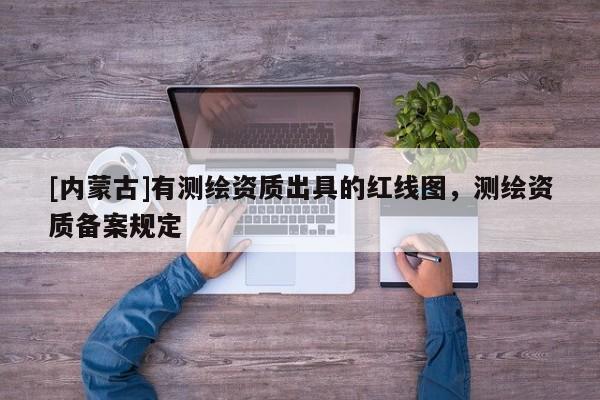 [內(nèi)蒙古]有測繪資質(zhì)出具的紅線圖，測繪資質(zhì)備案規(guī)定