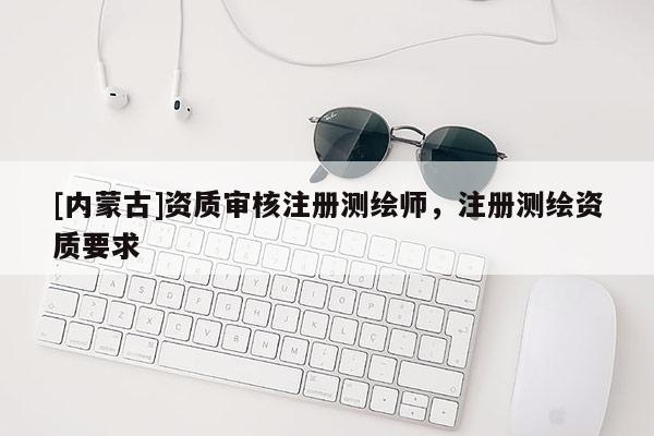 [內(nèi)蒙古]資質(zhì)審核注冊(cè)測(cè)繪師，注冊(cè)測(cè)繪資質(zhì)要求
