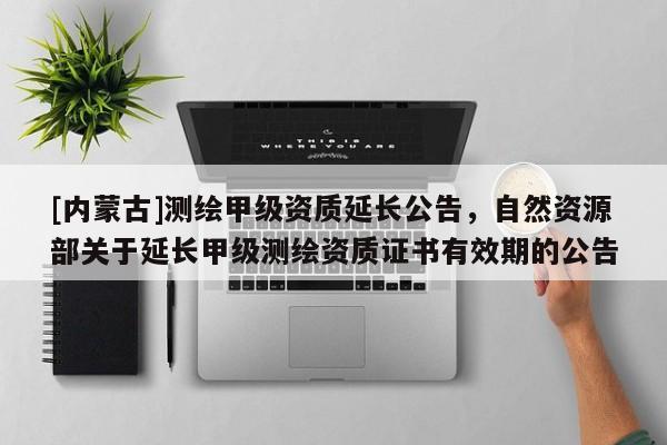 [內(nèi)蒙古]測繪甲級資質(zhì)延長公告，自然資源部關于延長甲級測繪資質(zhì)證書有效期的公告