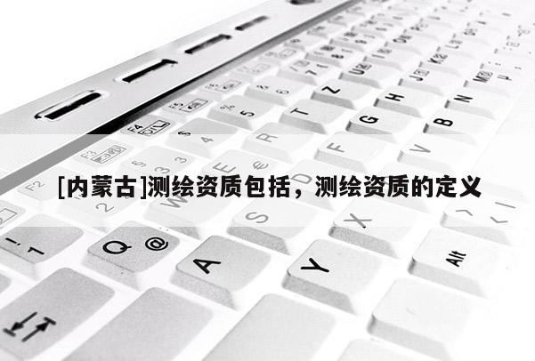 [內蒙古]測繪資質包括，測繪資質的定義