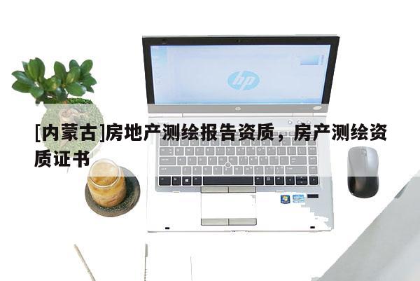 [內(nèi)蒙古]房地產(chǎn)測(cè)繪報(bào)告資質(zhì)，房產(chǎn)測(cè)繪資質(zhì)證書(shū)