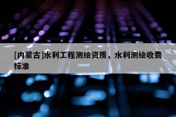 [內(nèi)蒙古]水利工程測繪資質(zhì)，水利測繪收費(fèi)標(biāo)準(zhǔn)
