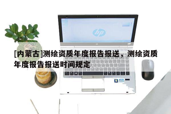 [內(nèi)蒙古]測(cè)繪資質(zhì)年度報(bào)告報(bào)送，測(cè)繪資質(zhì)年度報(bào)告報(bào)送時(shí)間規(guī)定