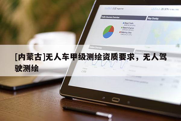[內(nèi)蒙古]無(wú)人車(chē)甲級(jí)測(cè)繪資質(zhì)要求，無(wú)人駕駛測(cè)繪