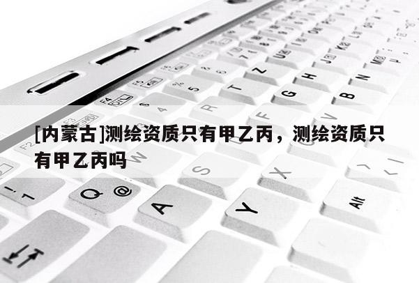 [內(nèi)蒙古]測(cè)繪資質(zhì)只有甲乙丙，測(cè)繪資質(zhì)只有甲乙丙嗎