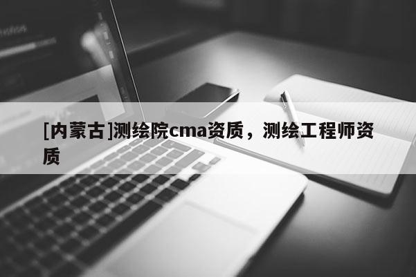 [內(nèi)蒙古]測(cè)繪院cma資質(zhì)，測(cè)繪工程師資質(zhì)