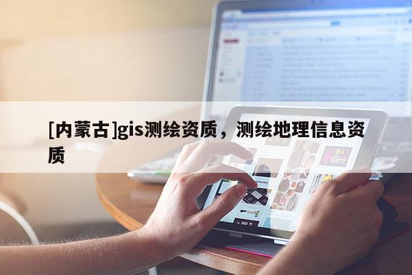 [內(nèi)蒙古]gis測(cè)繪資質(zhì)，測(cè)繪地理信息資質(zhì)