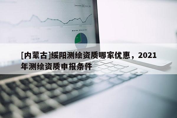 [內(nèi)蒙古]綏陽測(cè)繪資質(zhì)哪家優(yōu)惠，2021年測(cè)繪資質(zhì)申報(bào)條件
