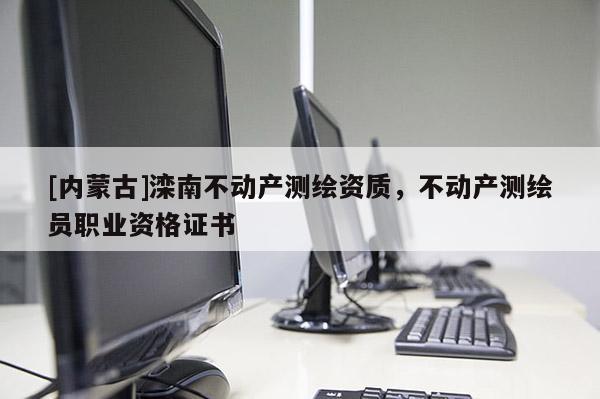[內(nèi)蒙古]灤南不動(dòng)產(chǎn)測(cè)繪資質(zhì)，不動(dòng)產(chǎn)測(cè)繪員職業(yè)資格證書(shū)