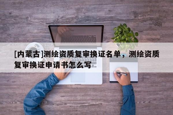 [內(nèi)蒙古]測繪資質(zhì)復(fù)審換證名單，測繪資質(zhì)復(fù)審換證申請書怎么寫
