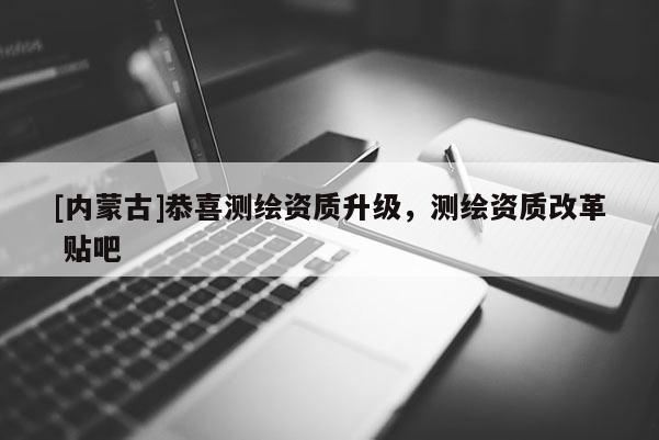[內(nèi)蒙古]恭喜測繪資質(zhì)升級(jí)，測繪資質(zhì)改革 貼吧