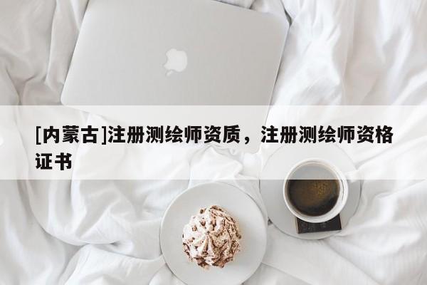 [內(nèi)蒙古]注冊(cè)測(cè)繪師資質(zhì)，注冊(cè)測(cè)繪師資格證書(shū)