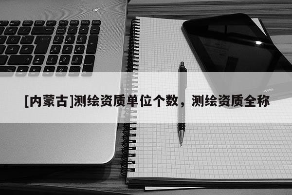 [內(nèi)蒙古]測繪資質(zhì)單位個數(shù)，測繪資質(zhì)全稱