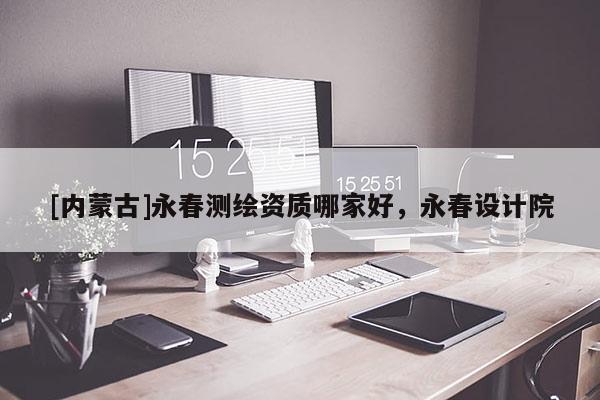 [內(nèi)蒙古]永春測繪資質(zhì)哪家好，永春設計院