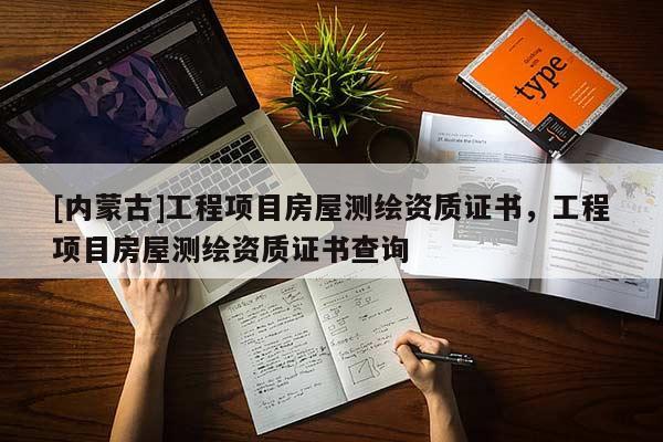 [內(nèi)蒙古]工程項目房屋測繪資質(zhì)證書，工程項目房屋測繪資質(zhì)證書查詢