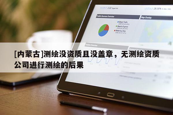 [內(nèi)蒙古]測(cè)繪沒(méi)資質(zhì)且沒(méi)蓋章，無(wú)測(cè)繪資質(zhì)公司進(jìn)行測(cè)繪的后果