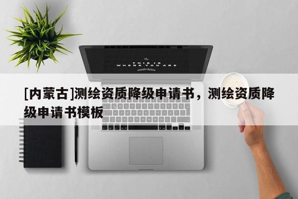 [內(nèi)蒙古]測繪資質(zhì)降級申請書，測繪資質(zhì)降級申請書模板