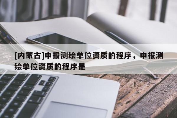 [內(nèi)蒙古]申報(bào)測(cè)繪單位資質(zhì)的程序，申報(bào)測(cè)繪單位資質(zhì)的程序是