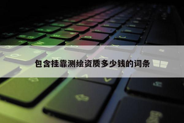 包含掛靠測(cè)繪資質(zhì)多少錢(qián)的詞條