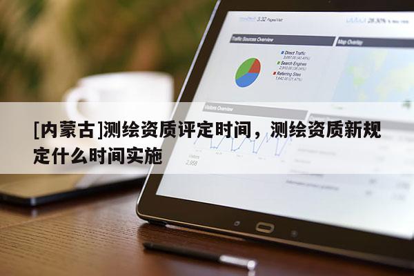 [內(nèi)蒙古]測(cè)繪資質(zhì)評(píng)定時(shí)間，測(cè)繪資質(zhì)新規(guī)定什么時(shí)間實(shí)施