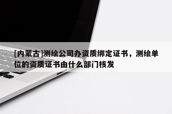 [內(nèi)蒙古]測(cè)繪公司辦資質(zhì)綁定證書，測(cè)繪單位的資質(zhì)證書由什么部門核發(fā)