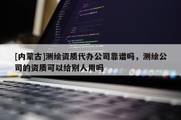 [內(nèi)蒙古]測(cè)繪資質(zhì)代辦公司靠譜嗎，測(cè)繪公司的資質(zhì)可以給別人用嗎
