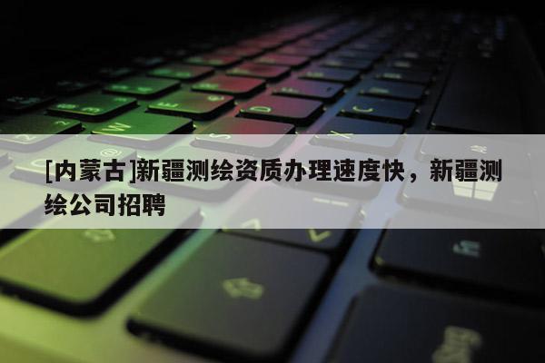 [內蒙古]新疆測繪資質辦理速度快，新疆測繪公司招聘
