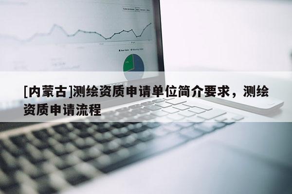 [內(nèi)蒙古]測(cè)繪資質(zhì)申請(qǐng)單位簡(jiǎn)介要求，測(cè)繪資質(zhì)申請(qǐng)流程