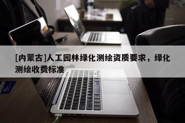 [內(nèi)蒙古]人工園林綠化測(cè)繪資質(zhì)要求，綠化測(cè)繪收費(fèi)標(biāo)準(zhǔn)