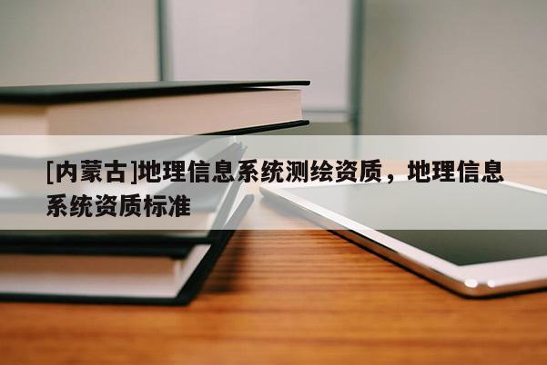 [內(nèi)蒙古]地理信息系統(tǒng)測(cè)繪資質(zhì)，地理信息系統(tǒng)資質(zhì)標(biāo)準(zhǔn)