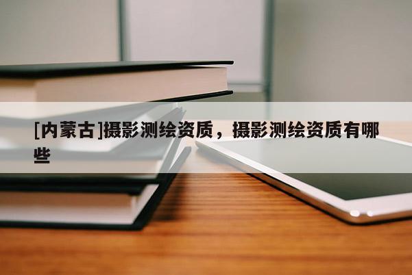 [內(nèi)蒙古]攝影測繪資質(zhì)，攝影測繪資質(zhì)有哪些