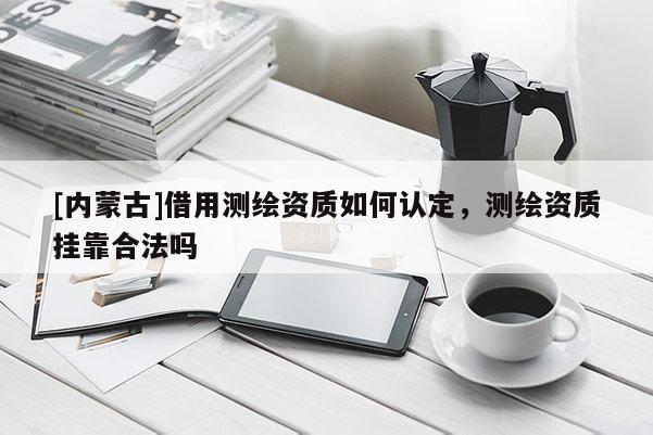 [內蒙古]借用測繪資質如何認定，測繪資質掛靠合法嗎