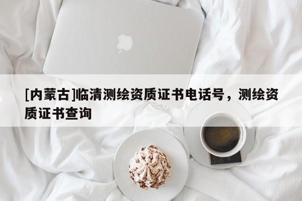 [內(nèi)蒙古]臨清測繪資質(zhì)證書電話號，測繪資質(zhì)證書查詢