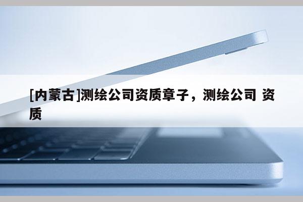 [內(nèi)蒙古]測繪公司資質(zhì)章子，測繪公司 資質(zhì)