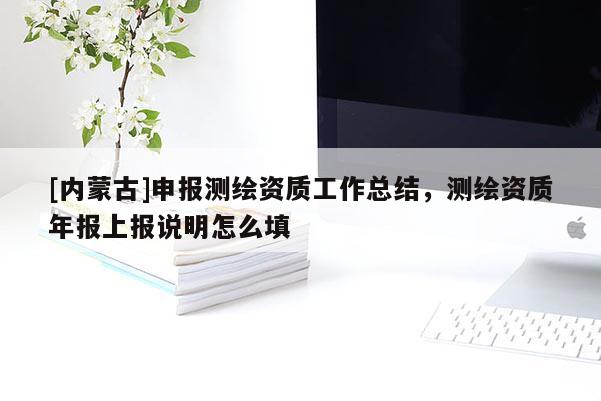 [內(nèi)蒙古]申報測繪資質(zhì)工作總結(jié)，測繪資質(zhì)年報上報說明怎么填