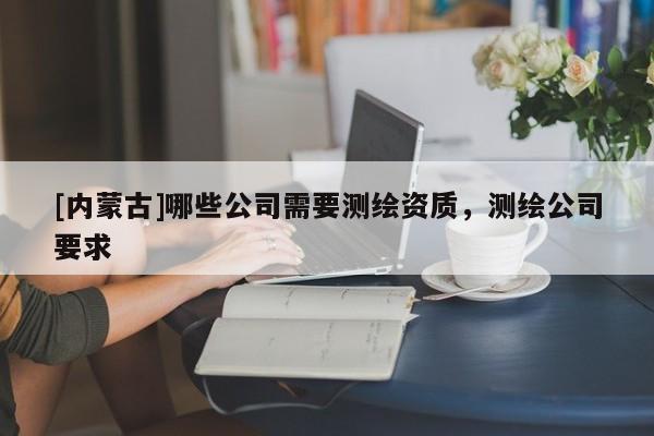 [內(nèi)蒙古]哪些公司需要測繪資質(zhì)，測繪公司要求