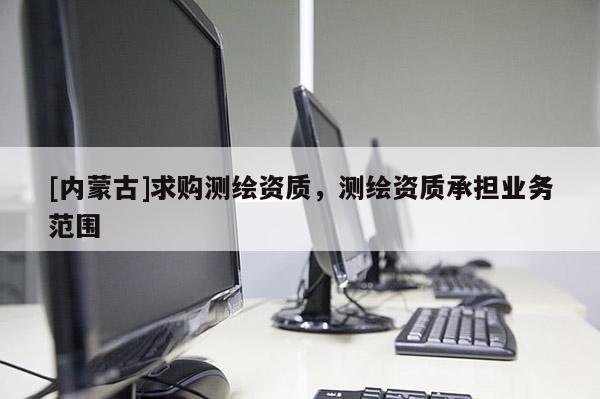 [內(nèi)蒙古]求購測繪資質(zhì)，測繪資質(zhì)承擔(dān)業(yè)務(wù)范圍