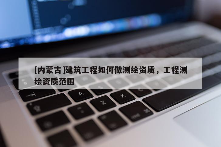[內(nèi)蒙古]建筑工程如何做測繪資質(zhì)，工程測繪資質(zhì)范圍