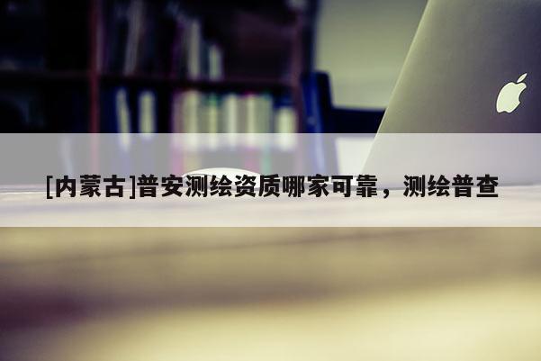 [內(nèi)蒙古]普安測繪資質(zhì)哪家可靠，測繪普查