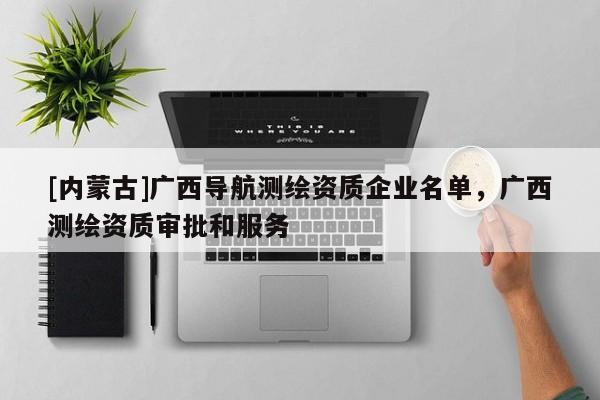 [內(nèi)蒙古]廣西導(dǎo)航測繪資質(zhì)企業(yè)名單，廣西測繪資質(zhì)審批和服務(wù)