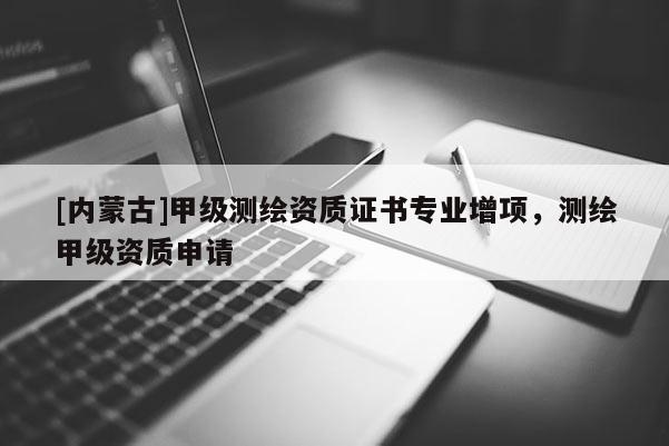 [內(nèi)蒙古]甲級測繪資質(zhì)證書專業(yè)增項(xiàng)，測繪甲級資質(zhì)申請