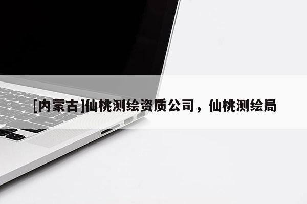 [內(nèi)蒙古]仙桃測繪資質公司，仙桃測繪局