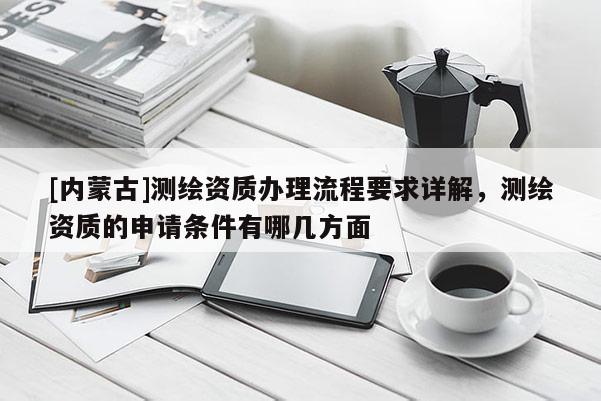 [內(nèi)蒙古]測繪資質辦理流程要求詳解，測繪資質的申請條件有哪幾方面
