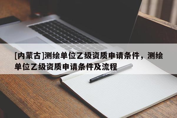 [內(nèi)蒙古]測繪單位乙級資質(zhì)申請條件，測繪單位乙級資質(zhì)申請條件及流程
